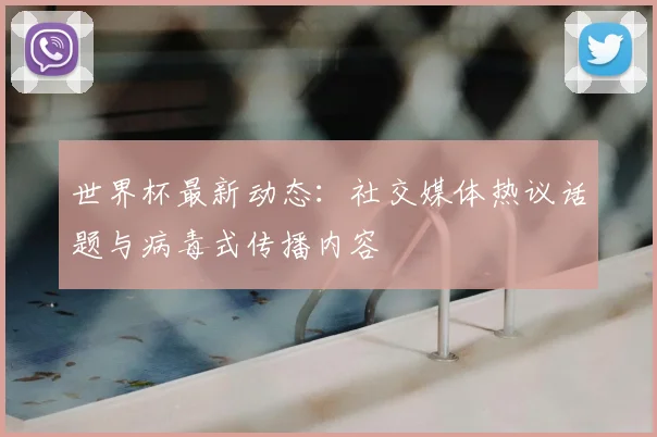 世界杯最新动态:社交媒体热议话题与病毒式传播内容