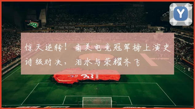 惊天逆转！南美电竞冠军榜上演史诗级对决，泪水与荣耀齐飞