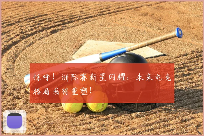 惊呼!洲际赛新星闪耀,未来电竞格局或将重塑!