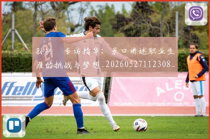 孙兴慜专访精华：亲口讲述职业生涯的挑战与梦想_20260527112308_20260609133015