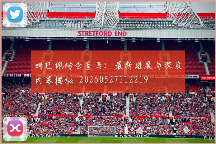 姆巴佩转会皇马：最新进展与深度内幕揭秘_20260527112219