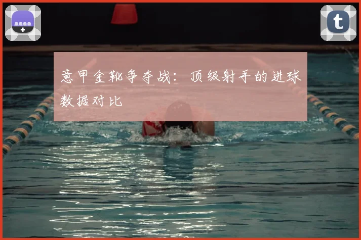 意甲金靴争夺战:顶级射手的进球数据对比