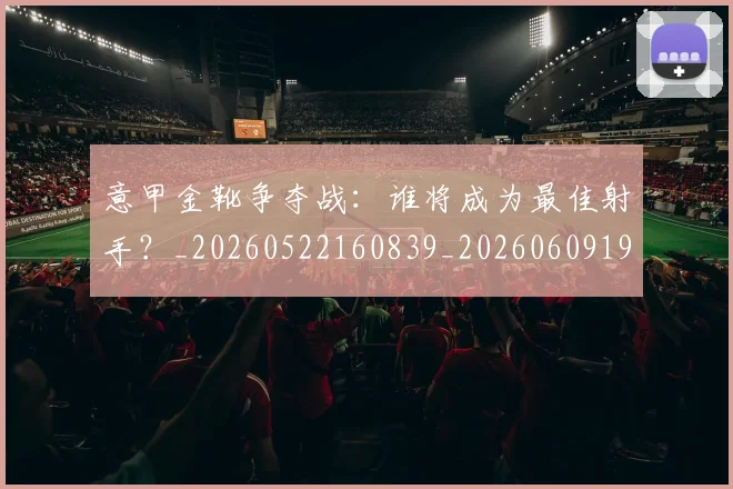 意甲金靴争夺战：谁将成为最佳射手？_20260522160839_20260609195903