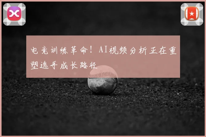 电竞训练革命！AI视频分析正在重塑选手成长路径