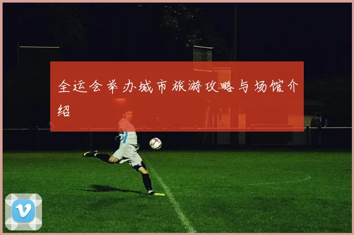 全运会举办城市旅游攻略与场馆介绍