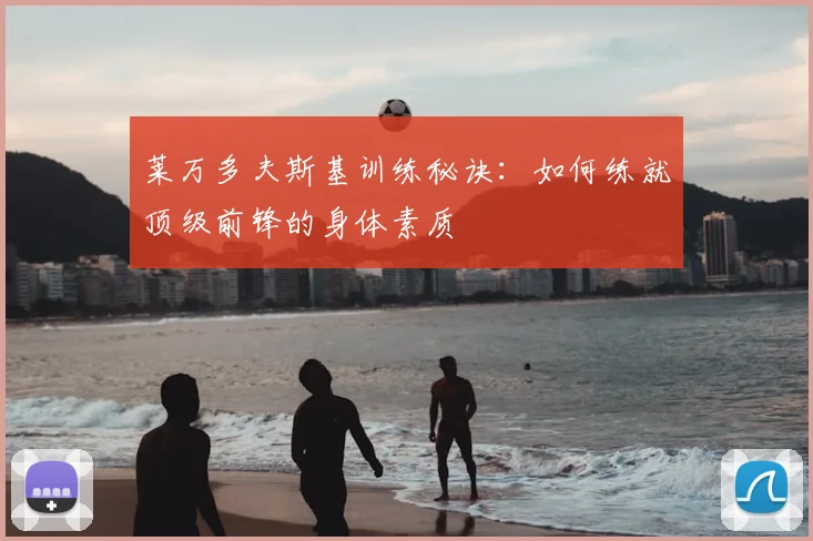 莱万多夫斯基训练秘诀：如何练就顶级前锋的身体素质