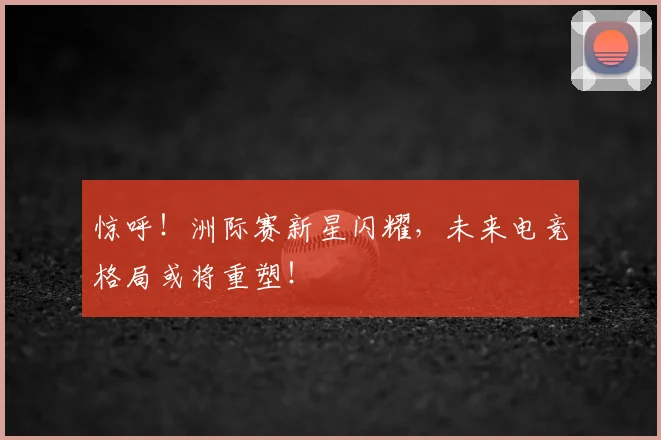 惊呼!洲际赛新星闪耀,未来电竞格局或将重塑!