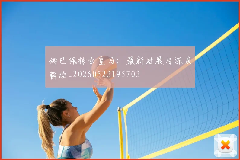 姆巴佩转会皇马：最新进展与深度解读_20260523195703