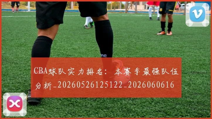 CBA球队实力排名：本赛季最强队伍分析_20260526125122_20260606165256