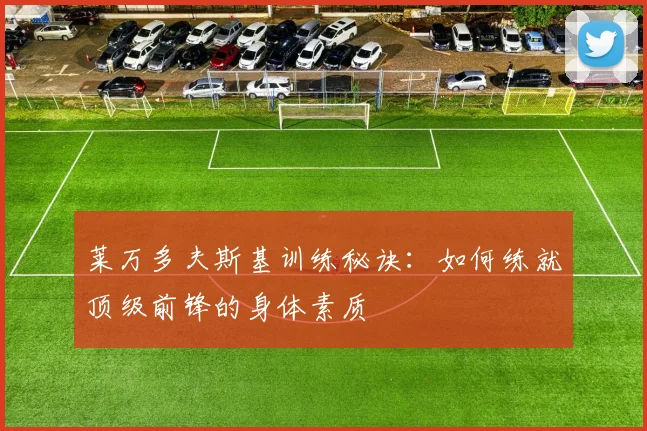 莱万多夫斯基训练秘诀：如何练就顶级前锋的身体素质