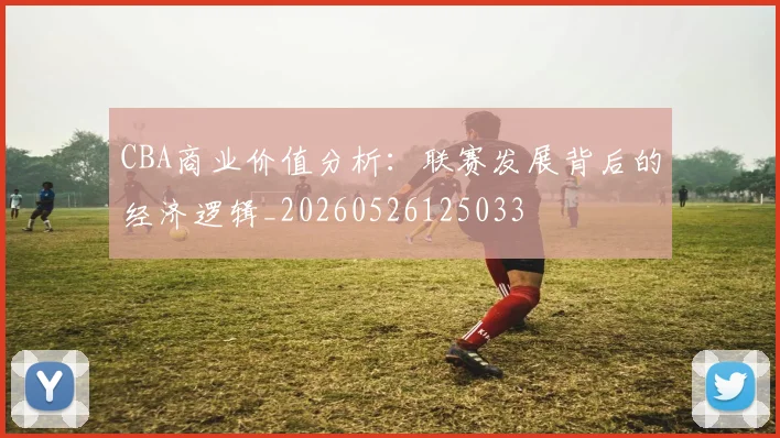 CBA商业价值分析：联赛发展背后的经济逻辑_20260526125033