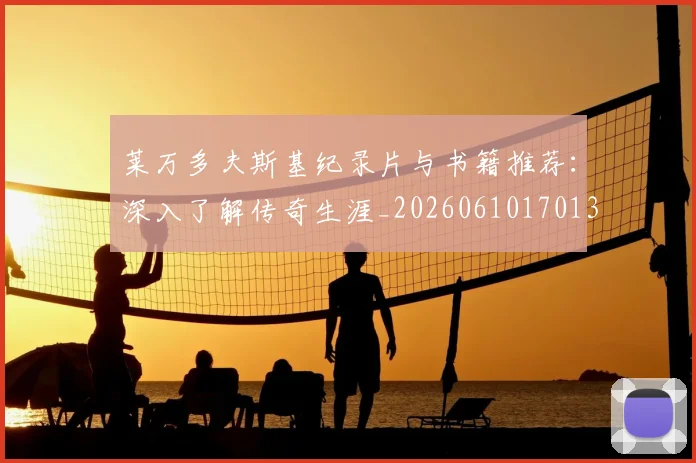 莱万多夫斯基纪录片与书籍推荐：深入了解传奇生涯_20260610170133