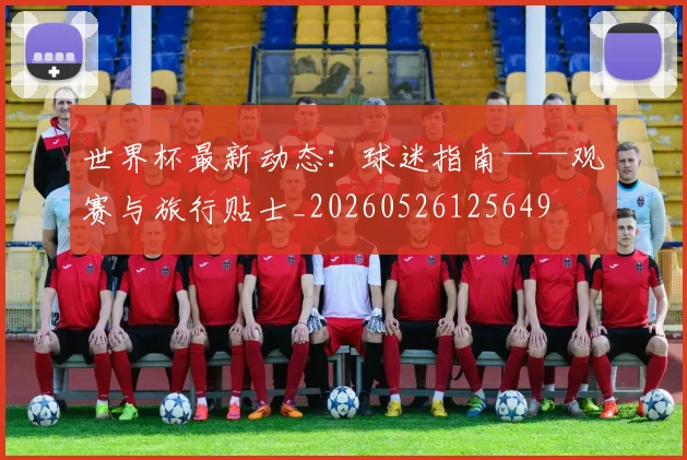 世界杯最新动态：球迷指南——观赛与旅行贴士_20260526125649