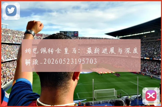 姆巴佩转会皇马：最新进展与深度解读_20260523195703