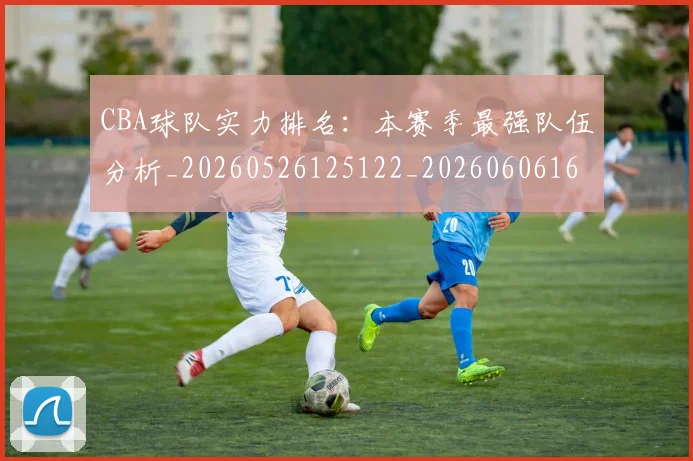 CBA球队实力排名：本赛季最强队伍分析_20260526125122_20260606165256