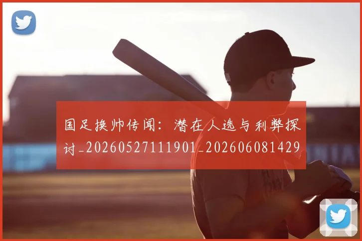 国足换帅传闻：潜在人选与利弊探讨_20260527111901_20260608142912