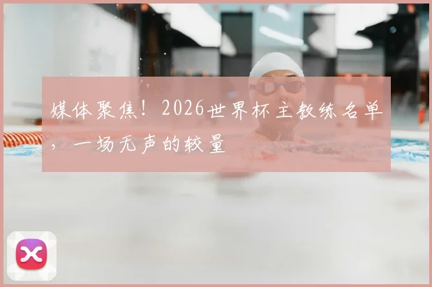 媒体聚焦!2026世界杯主教练名单,一场无声的较量